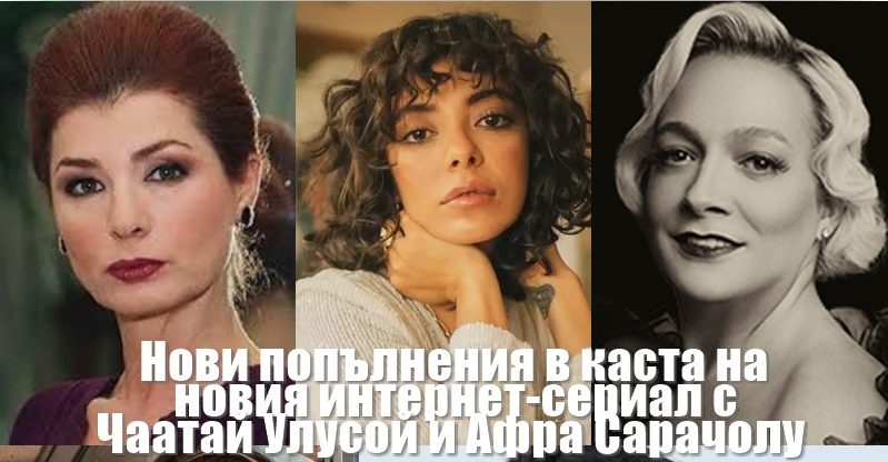 Три нови актриси в каста на новия сериал с Чаатай Улусой