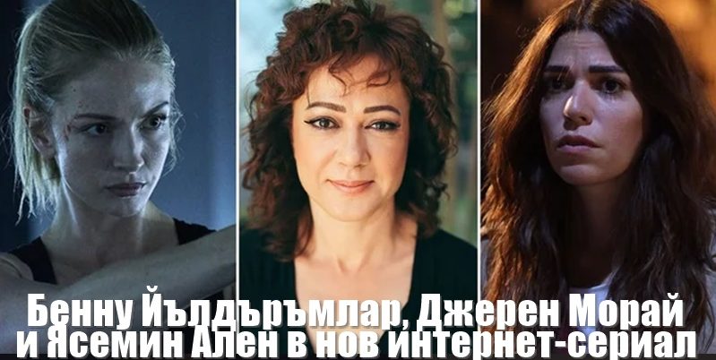 Бенну Йълдъръмлар, Джерен Морай и Ясемин Ален в нов интернет-сериал